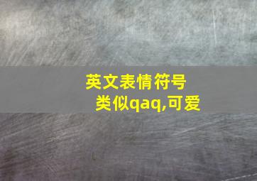 英文表情符号 类似qaq,可爱